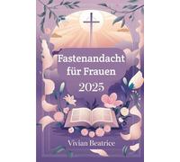 Fastenandacht für Frauen 2025: Tägliche Gedanken und Gebete, um Ihr Herz auf Ostern vorzubereiten und Ihren Glauben während der Fastenzeit zu vertiefen