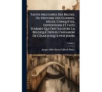 Fastes Militaires Des Belges, Ou Histoire Des Guerres, Sièges, ConquÃates, ExpÃ(c)ditions Et Faits D'armes Qui Ont IllustrÃ(c) La Belgique Depuis L'invasion De CÃ(c)sar Jusqu'Ã Nos Jours