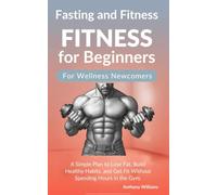 Fasting and Fitness for Beginners: A Simple Plan to Lose Fat, Build Healthy Habits, and Get Fit Without Spending Hours in the Gym