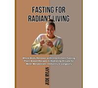 FASTING FOR RADIANT LIVING: Whole Body Renewal with Intermittent Fasting, Plant Based Recipes & Hydrating Rituals for Mind, Metabolism, Immunity & Longevity
