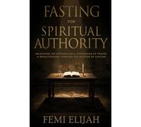 Fasting for Spiritual Authority: Unlocking the Supernatural Dimensions of Prayer and Breakthrough Through the Weapon of Fasting