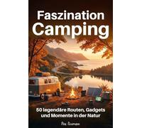 Faszination Camping: 50 legendäre Routen, Gadgets und Momente in der Natur