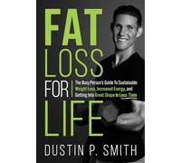 Fat Loss for Life: The Busy Person’s Guide to Sustainable Weight Loss, Increased Energy, and Getting into Great Shape in Less Time
