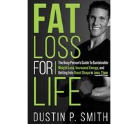 Fat Loss for Life: The Busy Person’s Guide to Sustainable Weight Loss, Increased Energy, and Getting into Great Shape in Less Time