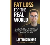 Fat Loss For The Real World: Lose Fat And Keep It Off Without Restrictive Diets, Food Guilt, Or Workouts You Hate