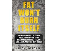 FAT WON'T BURN ITSELF: THE NO-BS PROJECT PLAN FOR REGULAR GUYS OVER 40 TO FINALLY LOSE THE BELLY FAT, EAT LIKE A MAN, AND STILL HAVE A BEER