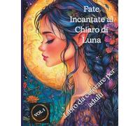 Fate Incantate al Chiaro di Luna - Libro da colorare per adulti: 50 illustrazioni dettagliate di fate magiche illuminate dalla luna - per adulti che amano la fantasia, l’eleganza e il relax creativo