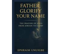 FATHER, GLORIFY YOUR NAME: THE PRAYERS OF JESUS FROM JORDAN TO GLORY