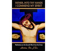 FATHER, INTO THY HANDS I COMMEND MY SPIRIT: Meditations on the Seventh Word from the Cross (The Seven Last Words of Christ Explained by Archbishop Fulton J. Sheen (1895 - 1979))