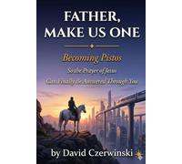 Father, Make Us One: Becoming Pistos: So the Prayer of Jesus Can Finally Be Answered Through You!