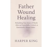 Father Wound Healing: Rebuilding Your Sense of Worth After an Unavailable, Critical, or Emotionally Absent F