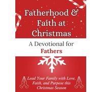 Fatherhood & Faith at Christmas: A Devotional for Fathers: Lead Your Family with Love, Faith, and Purpose this Christmas Season (Christmas Devotional Books)
