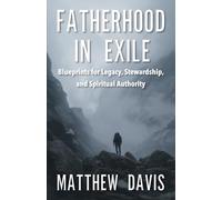 Fatherhood in Exile: Blueprints for Legacy, Stewardship, and Spiritual Authority