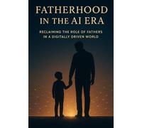Fatherhood in the AI Era: Reclaiming the Role of Fathers in a Digitally Driven World