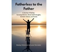 Fatherless to the Father: A Journey of Healing: Surviving Addiction, Mental Health Struggles, and Domestic Violence