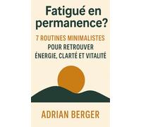 Fatigué en permanence ? 7 routines minimalistes pour retrouver énergie, clarté et vitalité: Simplifiez vos journées, éliminez la surcharge mentale et adoptez des rituels faciles à suivre.