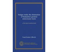 Fatigue study; the elimination of humanity's greatest unnecessary waste: a first step in motion study