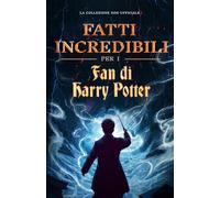 Fatti incredibili per i fan di Harry Potter - L'enciclopedia delle conoscenze segrete sul mago più famoso (Curiosità e fatti sbalorditivi)