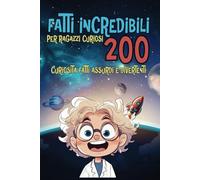 Fatti incredibili per ragazzi curiosi: 200 curiosità fatti assurdi e divertenti