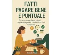 Fatti Pagare Bene e Puntuale: Come trovare clienti giusti, impostare prezzi sostenibili e farli rispettare: 3 (Manuali pratici per freelance e creator)