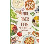 Faul aber Fein - Das 15 Minuten Kochbuch: Das Kochbuch für alle, die nicht Kochen wollen