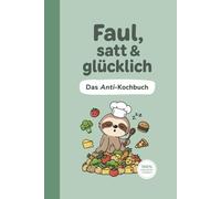 Faul, satt und glücklich | Das Anti-Kochbuch | Kochen für Fortgeschlafene | Rezepte für echte Faultiere | 100% faulheitsfreundlich | 3. Auflage