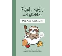 Faul, satt und glücklich | Das Anti-Kochbuch | Kochen für Fortgeschlafene | Rezepte für echte Faultiere | 100% faulheitsfreundlich