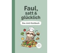 Faul, satt und glücklich | Das Anti-Kochbuch | Kochen für Fortgeschlafene | Rezepte für echte Faultiere | 100% faulheitsfreundlich | 3. Auflage