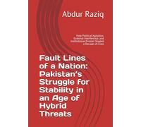 Fault Lines of a Nation: Pakistan’s Struggle for Stability in an Age of Hybrid Threats: How Political Agitation, External Interference, and Institutional Erosion Shaped a Decade of Crisis