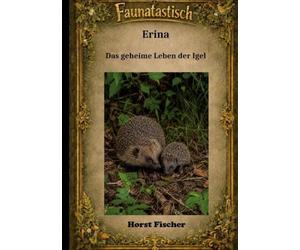 Faunatastisch® #6: Erina Das geheime Leben der Igel: Eine Igelgeschichte mit echtem Naturwissen und Igelhilfe