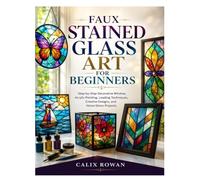 FAUX STAINED GLASS ART FOR BEGINNERS: Step-by-Step Decorative Window, Acrylic Painting, Leading Techniques, Creative Designs, and Home Décor Projects