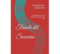 Favole del Soccorso: Per imparare, con la fantasia, a salvare una vita (Favole del Piccolo Curioso, La Magia di Capire la Salute)