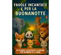 Favole Incantate per la Buonanotte: "50 Storie Illustrate a Colori per Bambini 0-3 Anni, Avventure di Animali e Morali Educative per Sogni Sereni"