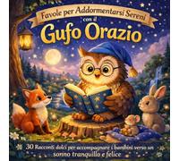 Favole per Addormentarsi Sereni con il Gufo Orazio: 30 Racconti dolci per accompagnare i bambini verso un sonno tranquillo e felice (Le favole della Buonanotte del Gufo Orazio Vol. 6)