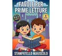 Favole per Prime Letture: Storie e Racconti Brevi in Stampatello Maiuscolo per Bambini di 6 Anni. Fiabe Illustrate per Imparare a Leggere da Solo in Modo Facile e Divertente