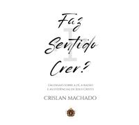 Faz Sentido Crer?: Um ensaio racional sobre a fé, a razão e as evidências de Jesus Cristo