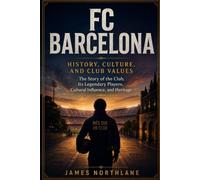 FC Barcelona: History, Culture, and Club Values: The Story of the Club, Its Legendary Players, Cultural Influence, and Heritage