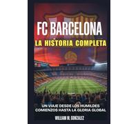 Fc Barcelona: La Historia Completa: Un Viaje Desde Los Humildes Comienzos Hasta La Gloria Global