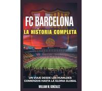Fc Barcelona: La Historia Completa: Un Viaje Desde Los Humildes Comienzos Hasta La Gloria Global