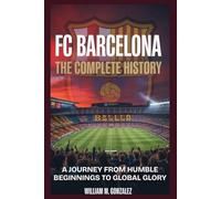 FC Barcelona: The Complete History: A Journey from Humble Beginnings to Global Glory