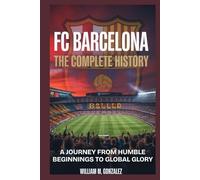 FC Barcelona: The Complete History: A Journey from Humble Beginnings to Global Glory