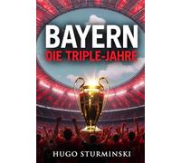 FC Bayern - Die Triple-Jahre: Wembley 2013, Lissabon 2020, Kompany 2026 - Die Ära der Rekorde, Legenden und Triple-Momente (Sports Business)