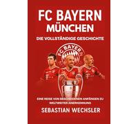 FC Bayern München: Die vollständige Geschichte: Eine Reise von bescheidenen Anfängen zu weltweiter Anerkennung