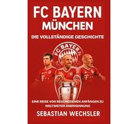 FC Bayern München: Die vollständige Geschichte: Eine Reise von bescheidenen Anfängen zu weltweiter Anerkennung