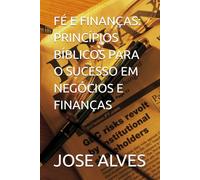 FÉ E FINANÇAS: PRINCÍPIOS BÍBLICOS PARA O SUCESSO EM NEGÓCIOS E FINANÇAS