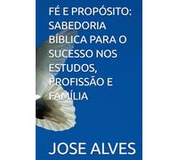 FÉ E PROPÓSITO: SABEDORIA BÍBLICA PARA O SUCESSO NOS ESTUDOS, PROFISSÃO E FAMÍLIA