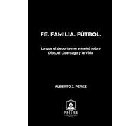 FE. FAMILIA. FÚTBOL.: Lo que el deporte me enseñó sobre Dios, el liderazgo y la vida