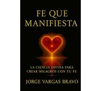 FE QUE MANIFIESTA: LA CIENCIA DIVINA PARA CREAR MILAGROS CON TU FE