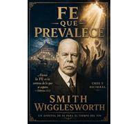 Fe que prevalece - Smith Wigglesworth en español: Enseñanzas atemporales sobre la fe, milagros de sanidad, las señales y maravillas, y el poder del Espíritu Santo (Fuego del Espíritu Santo)