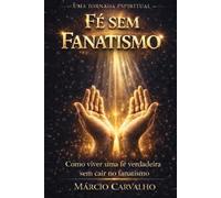 Fé sem Fanatismo: Como viver uma fé verdadeira, sem cair no fanatismo